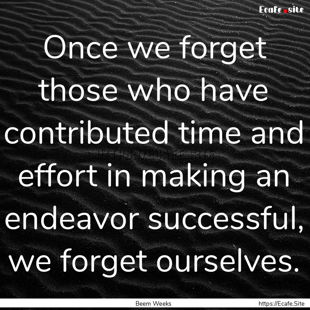 Once we forget those who have contributed.... : Quote by Beem Weeks