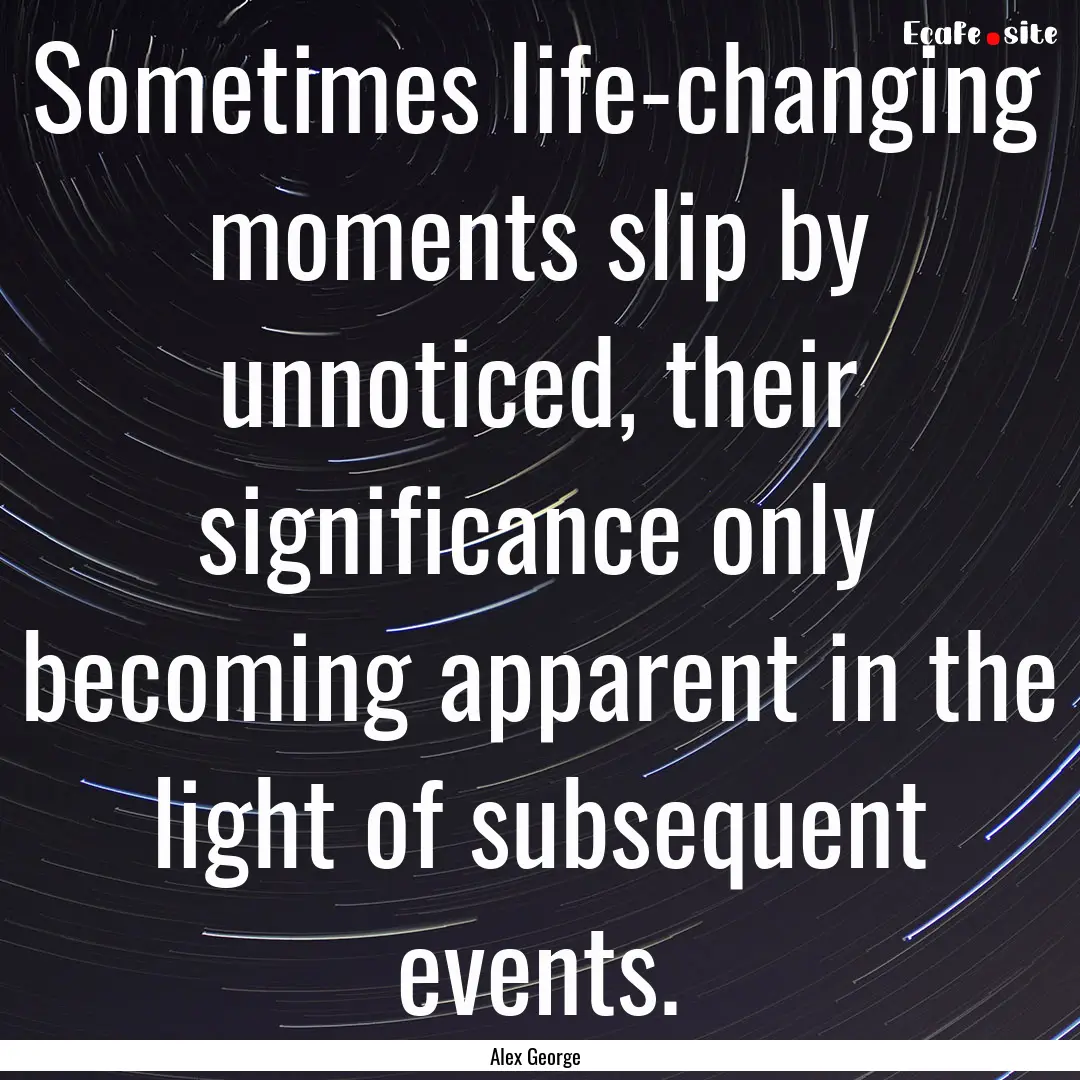 Sometimes life-changing moments slip by unnoticed,.... : Quote by Alex George