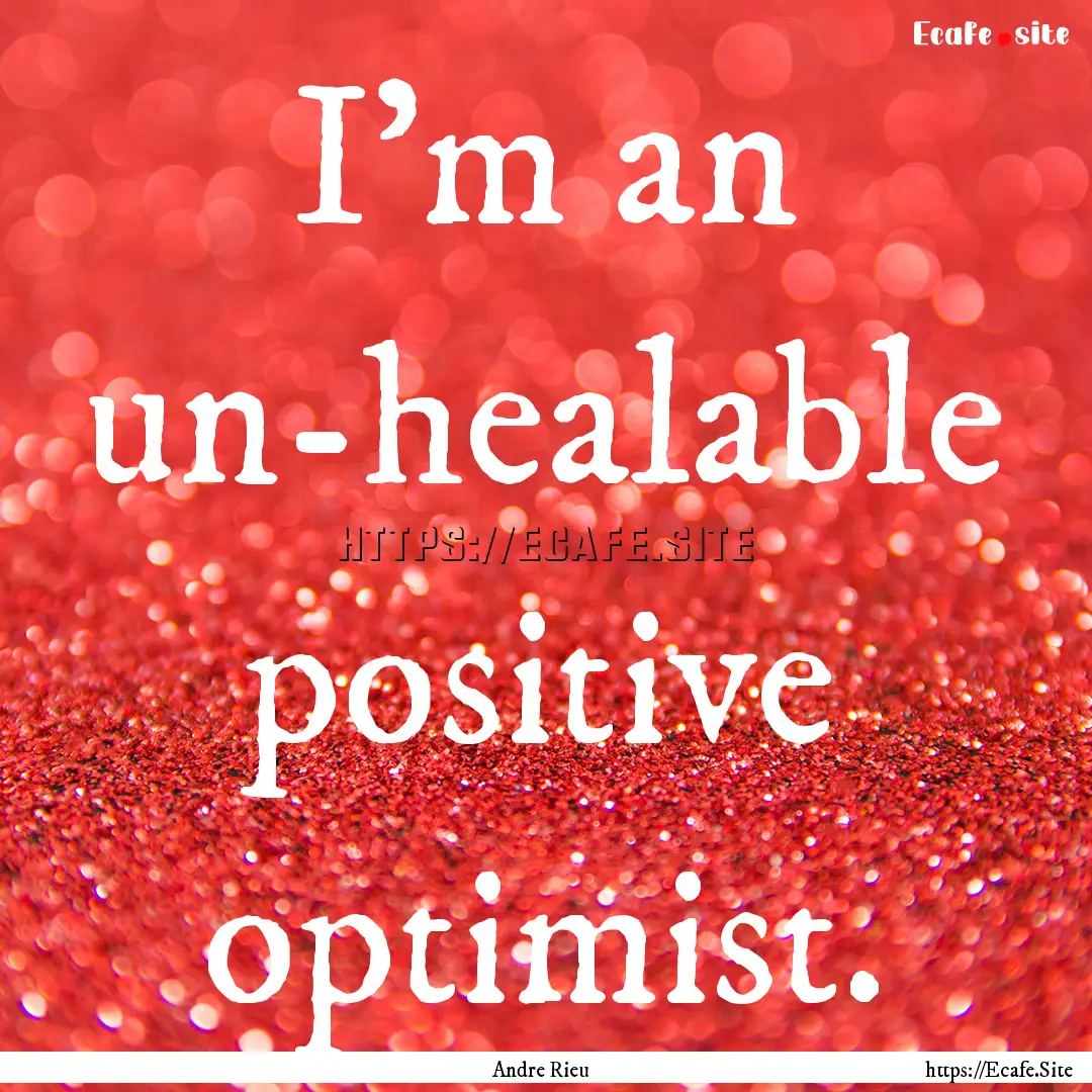 I'm an un-healable positive optimist. : Quote by Andre Rieu