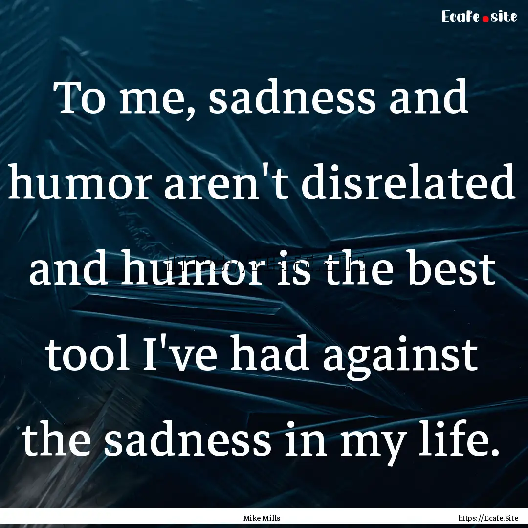 To me, sadness and humor aren't disrelated.... : Quote by Mike Mills