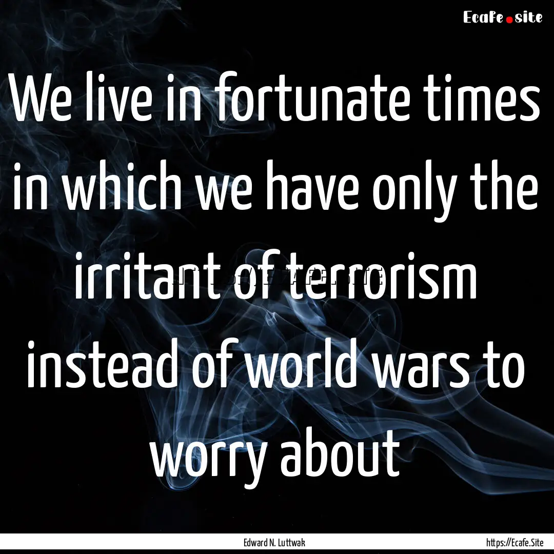 We live in fortunate times in which we have.... : Quote by Edward N. Luttwak