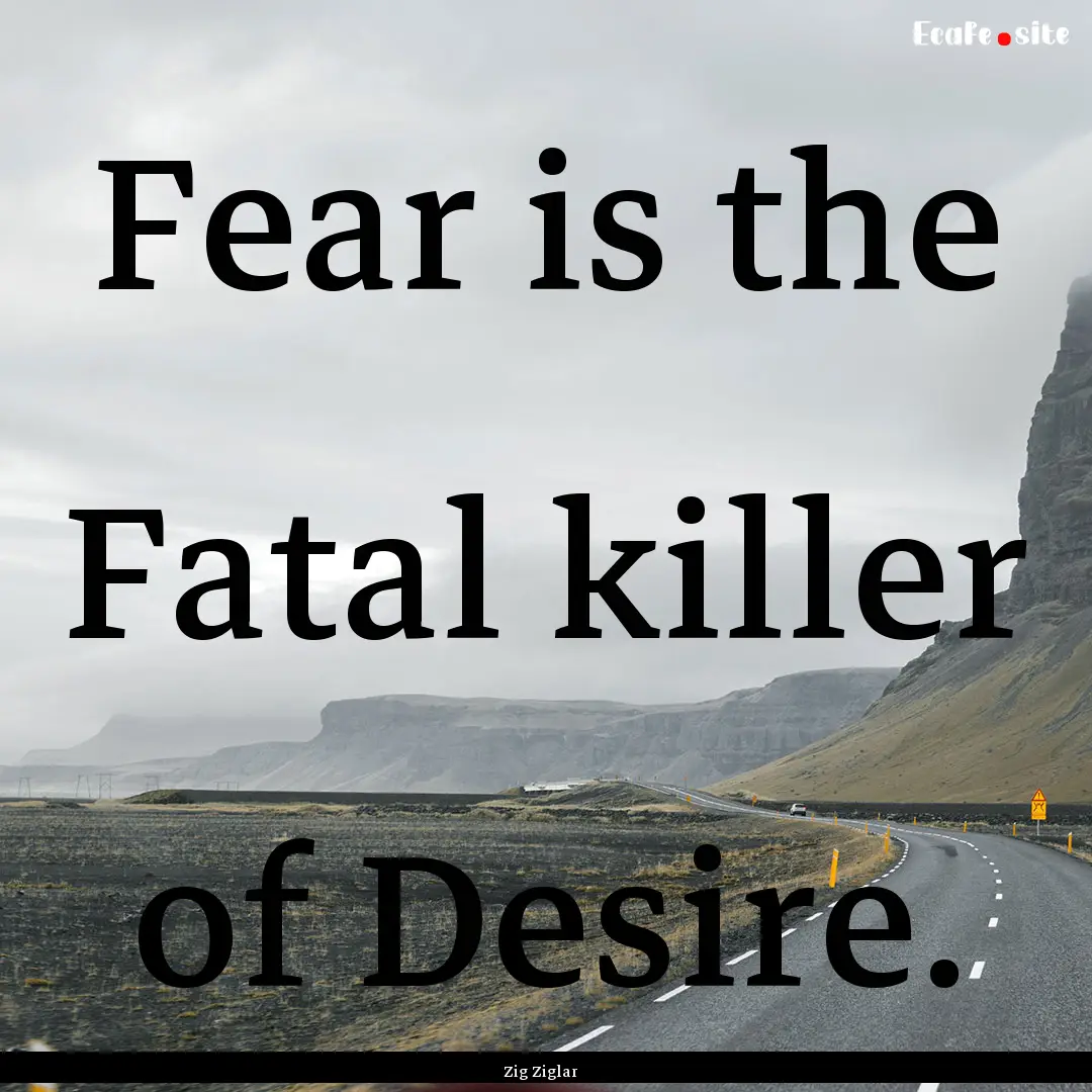 Fear is the Fatal killer of Desire. : Quote by Zig Ziglar