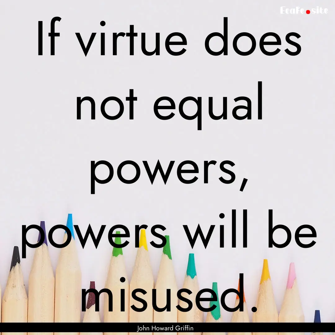 If virtue does not equal powers, powers will.... : Quote by John Howard Griffin