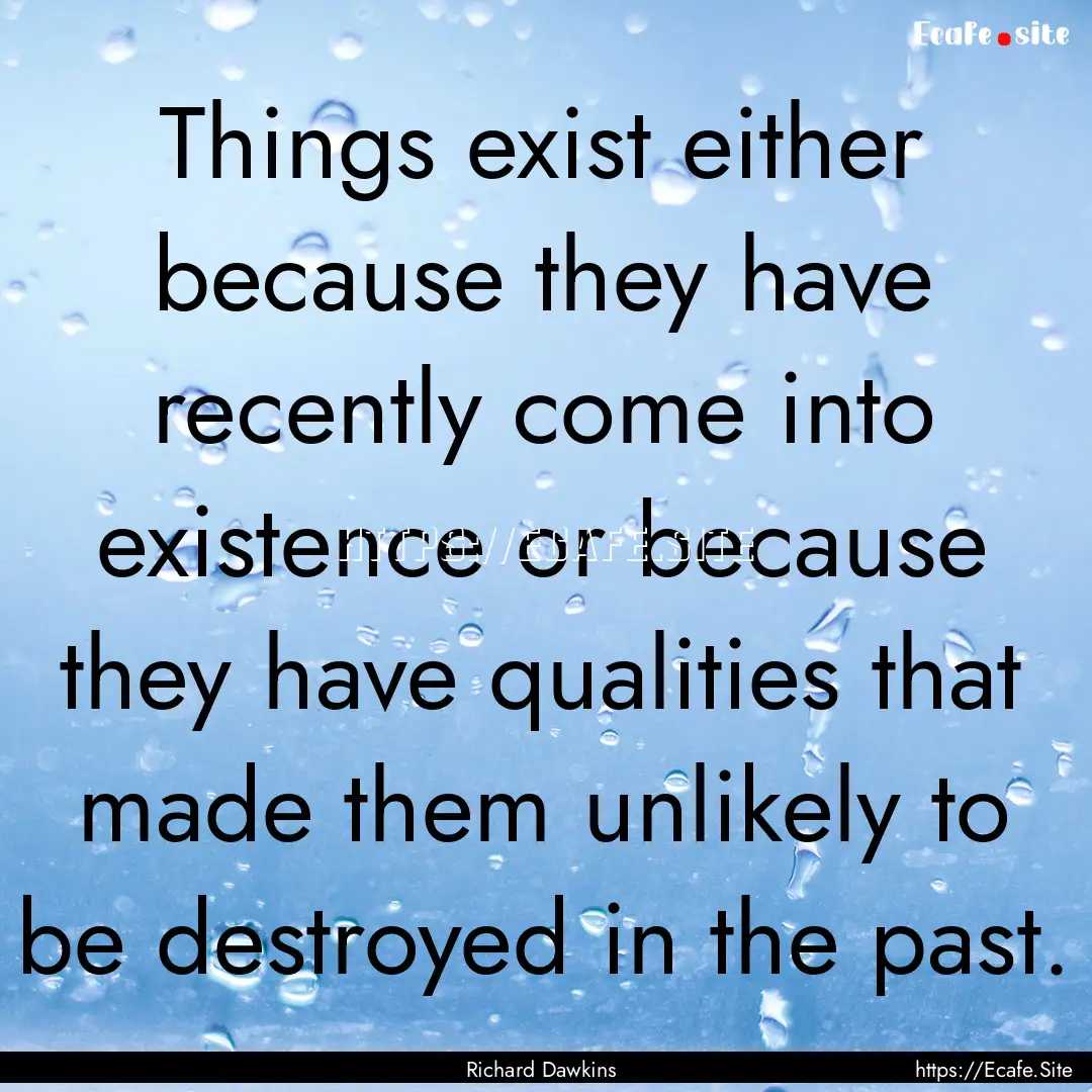 Things exist either because they have recently.... : Quote by Richard Dawkins