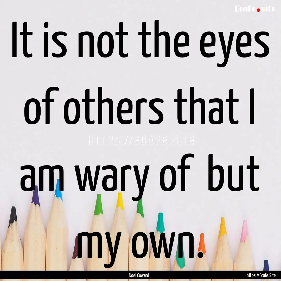 It is not the eyes of others that I am wary.... : Quote by Noel Coward