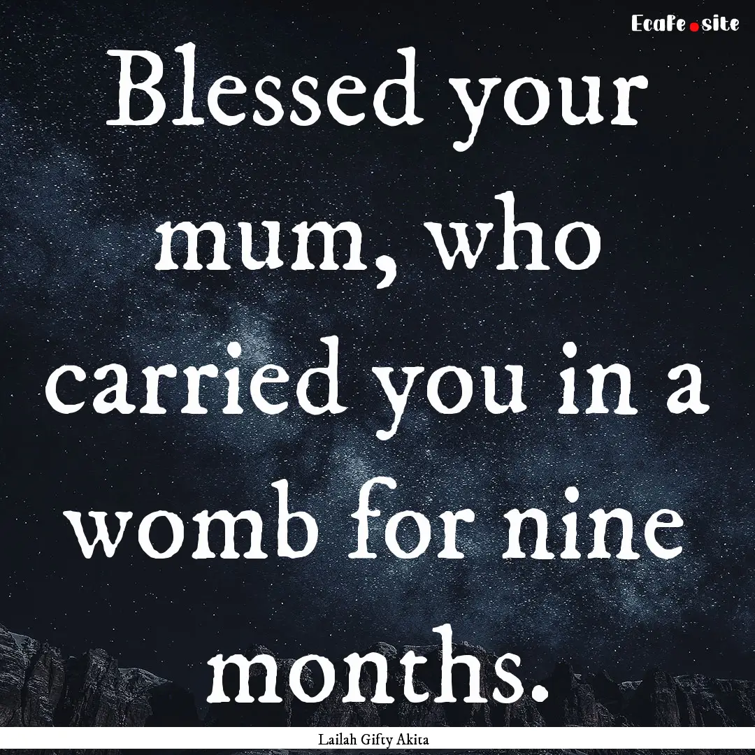 Blessed your mum, who carried you in a womb.... : Quote by Lailah Gifty Akita