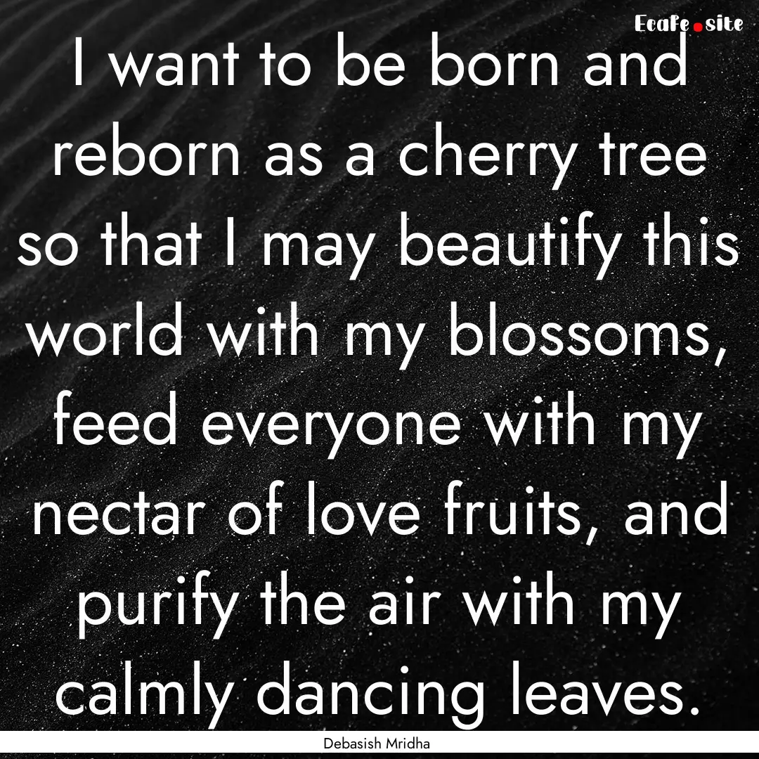 I want to be born and reborn as a cherry.... : Quote by Debasish Mridha