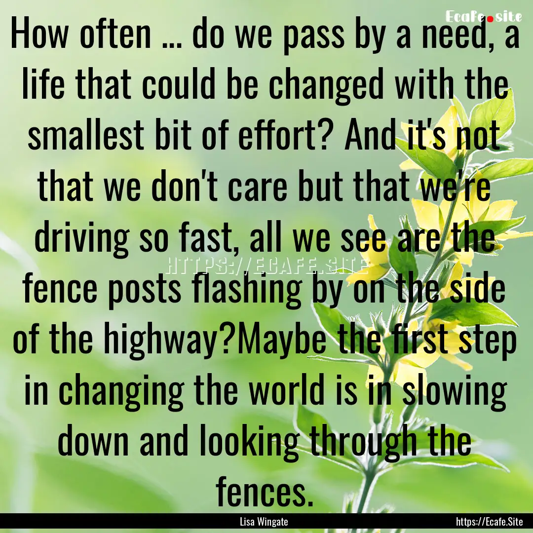 How often ... do we pass by a need, a life.... : Quote by Lisa Wingate