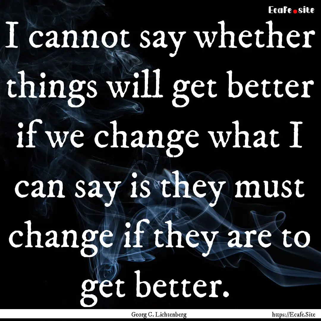 I cannot say whether things will get better.... : Quote by Georg C. Lichtenberg