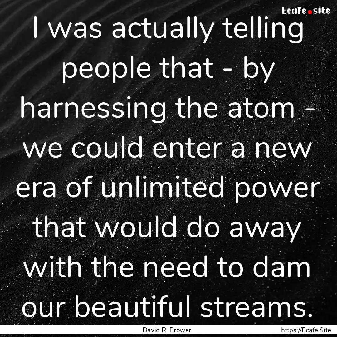 I was actually telling people that - by harnessing.... : Quote by David R. Brower