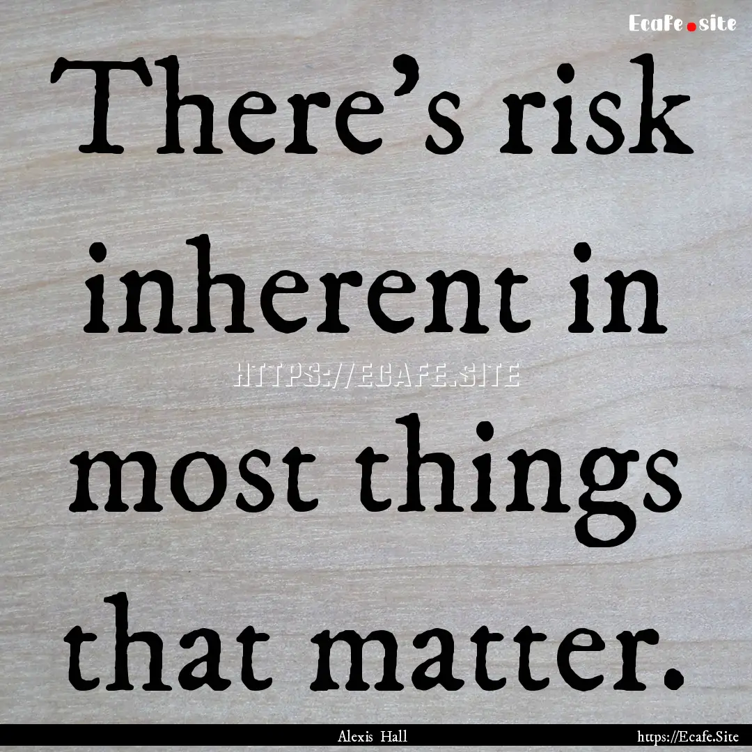 There’s risk inherent in most things that.... : Quote by Alexis Hall