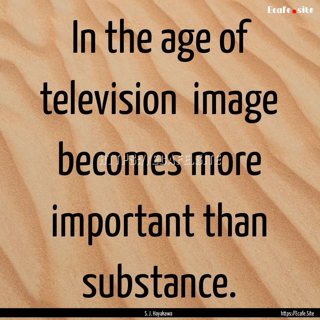 In the age of television image becomes more.... : Quote by S. J. Hayakawa