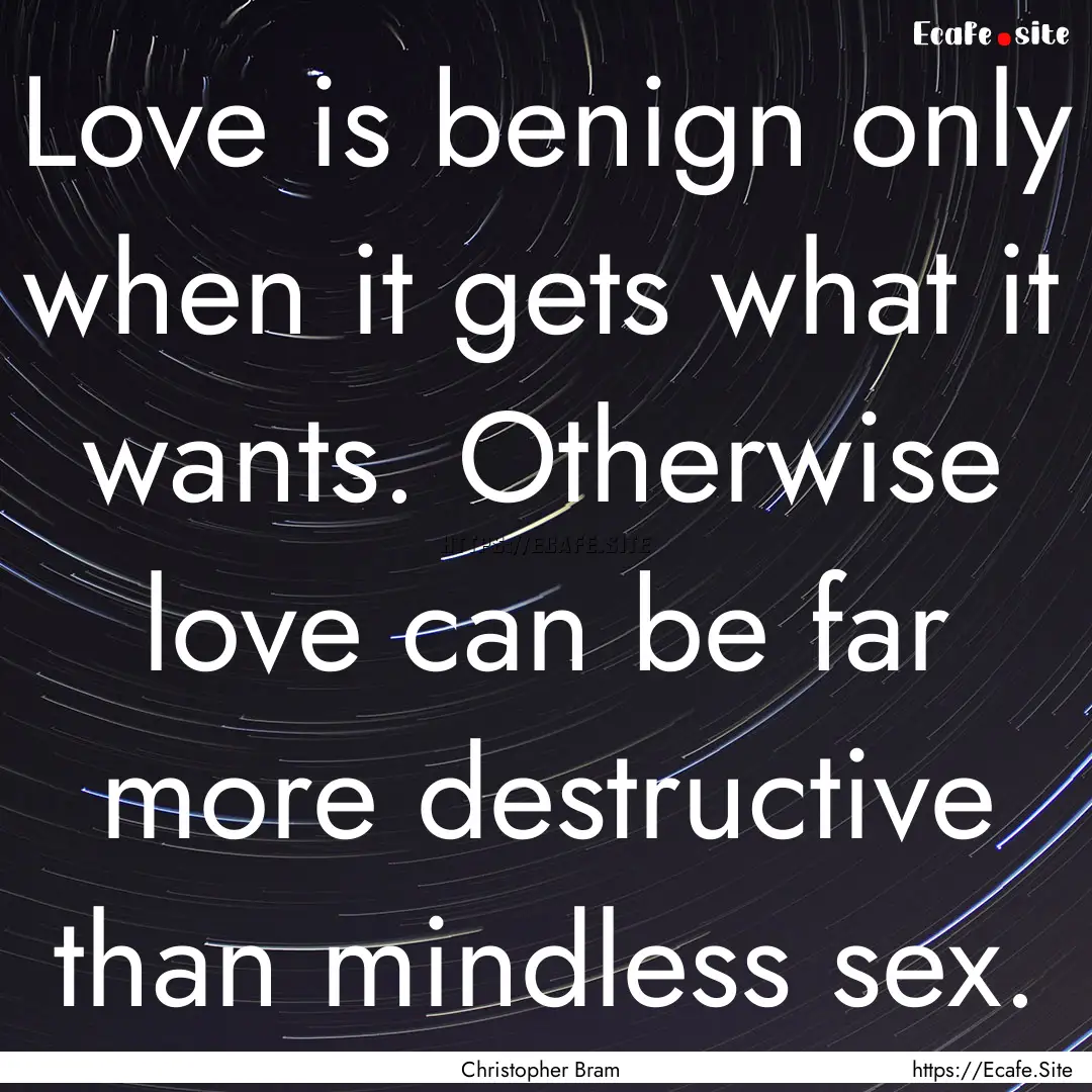 Love is benign only when it gets what it.... : Quote by Christopher Bram