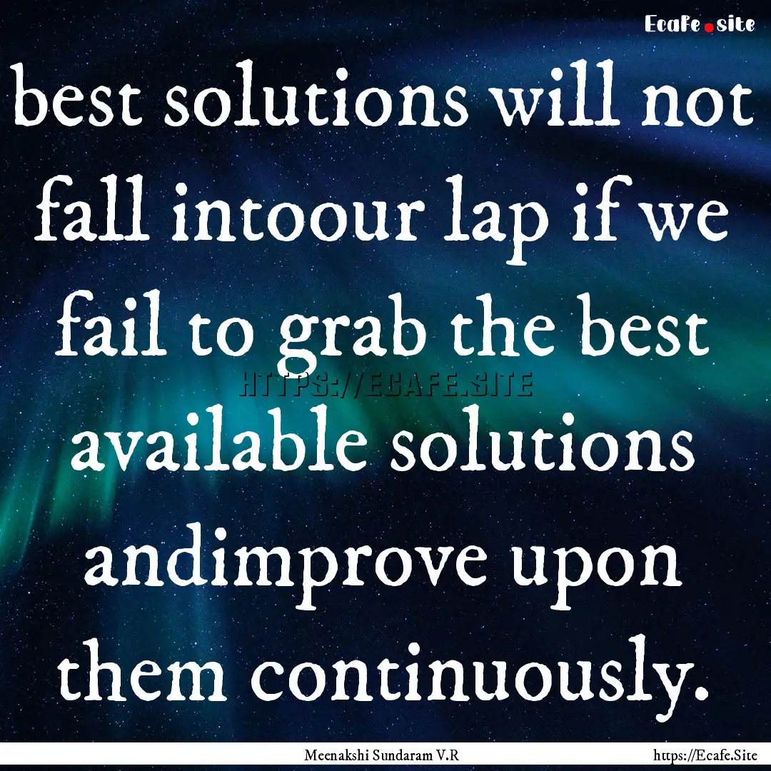 best solutions will not fall intoour lap.... : Quote by Meenakshi Sundaram V.R