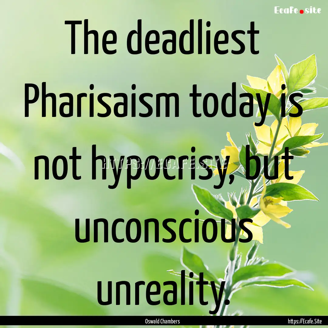 The deadliest Pharisaism today is not hypocrisy,.... : Quote by Oswald Chambers