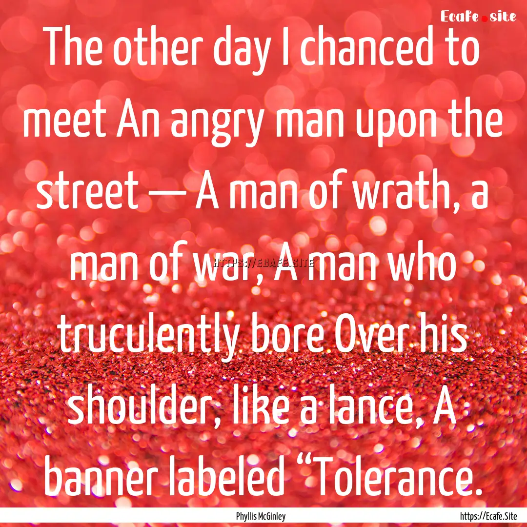 The other day I chanced to meet An angry.... : Quote by Phyllis McGinley