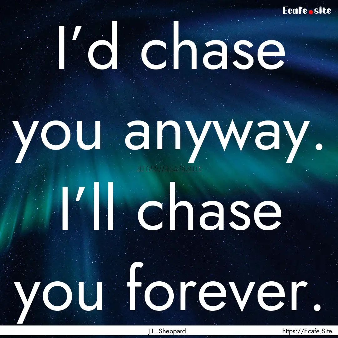 I’d chase you anyway. I’ll chase you.... : Quote by J.L. Sheppard