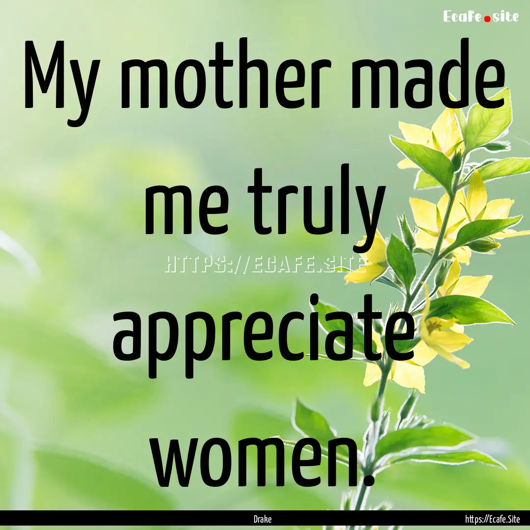 My mother made me truly appreciate women..... : Quote by Drake