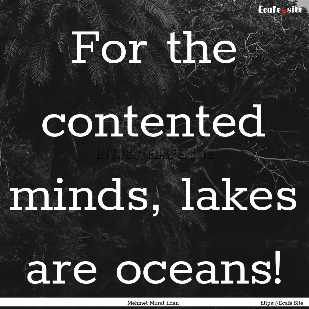 For the contented minds, lakes are oceans!.... : Quote by Mehmet Murat ildan