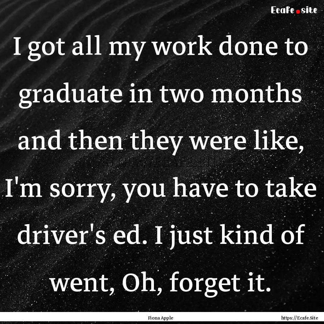 I got all my work done to graduate in two.... : Quote by Fiona Apple