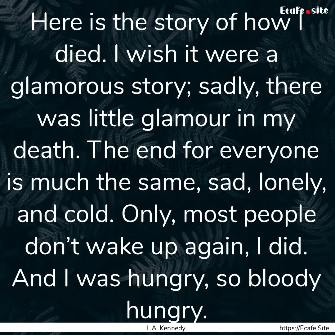 Here is the story of how I died. I wish it.... : Quote by L.A. Kennedy