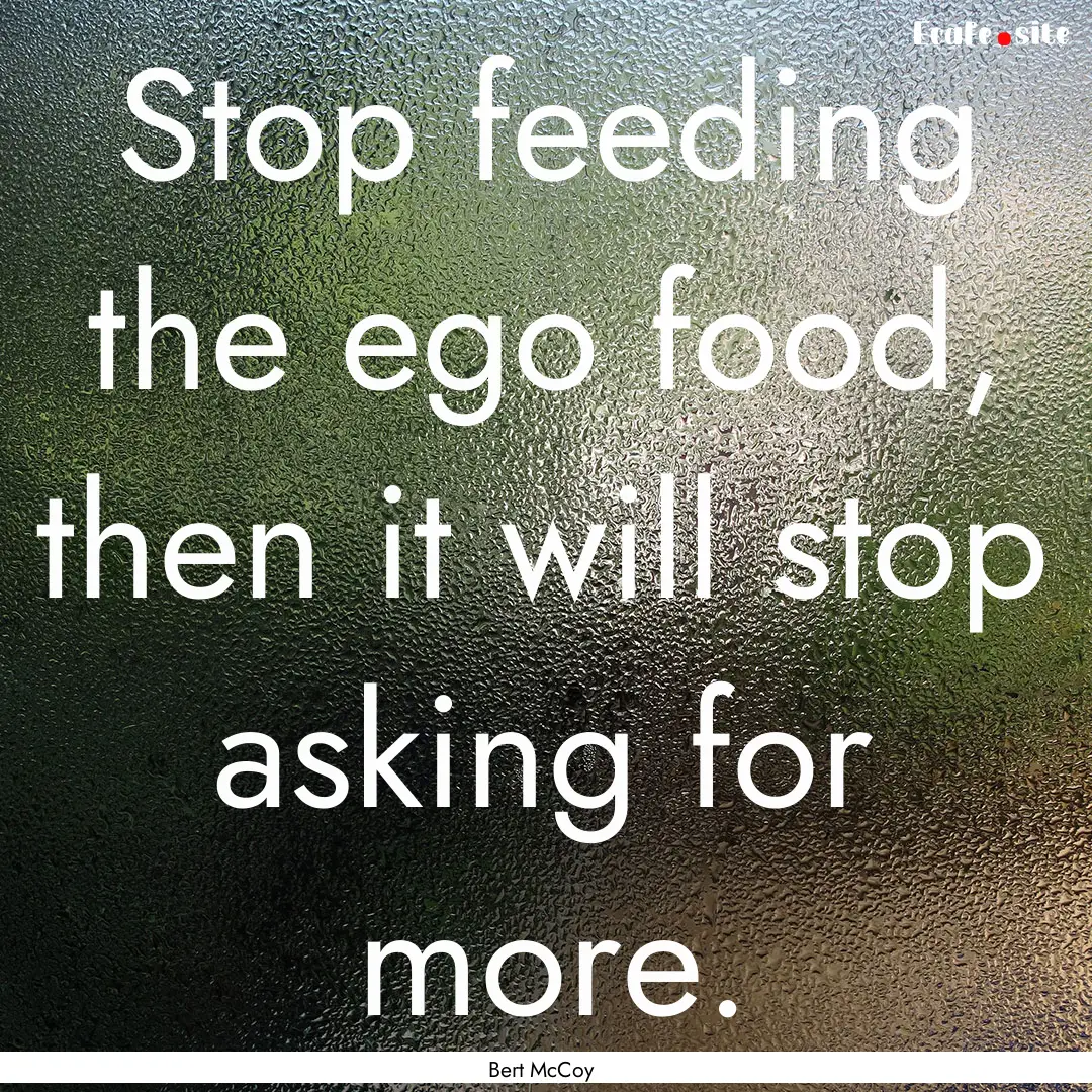 Stop feeding the ego food, then it will stop.... : Quote by Bert McCoy