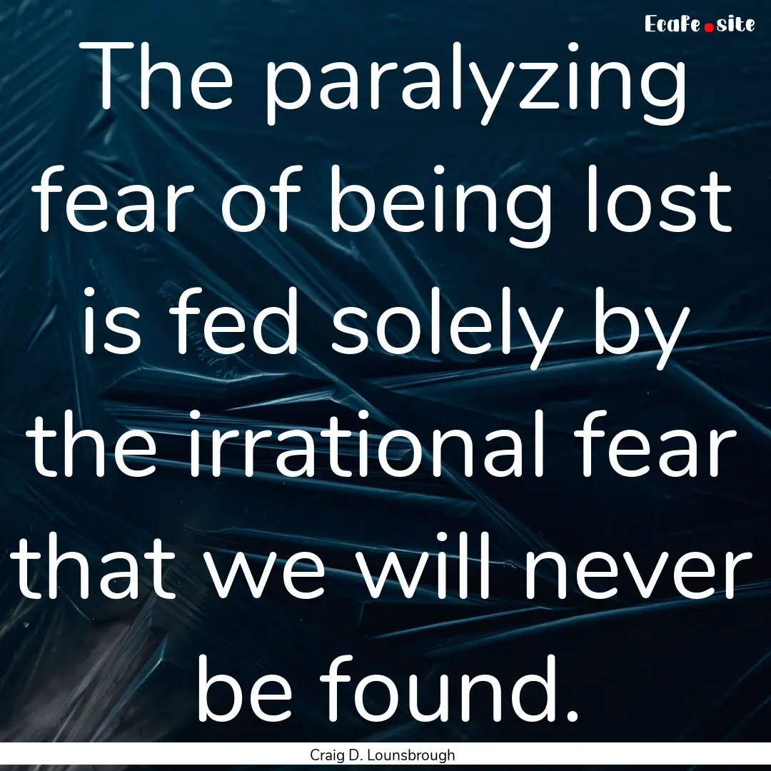 The paralyzing fear of being lost is fed.... : Quote by Craig D. Lounsbrough