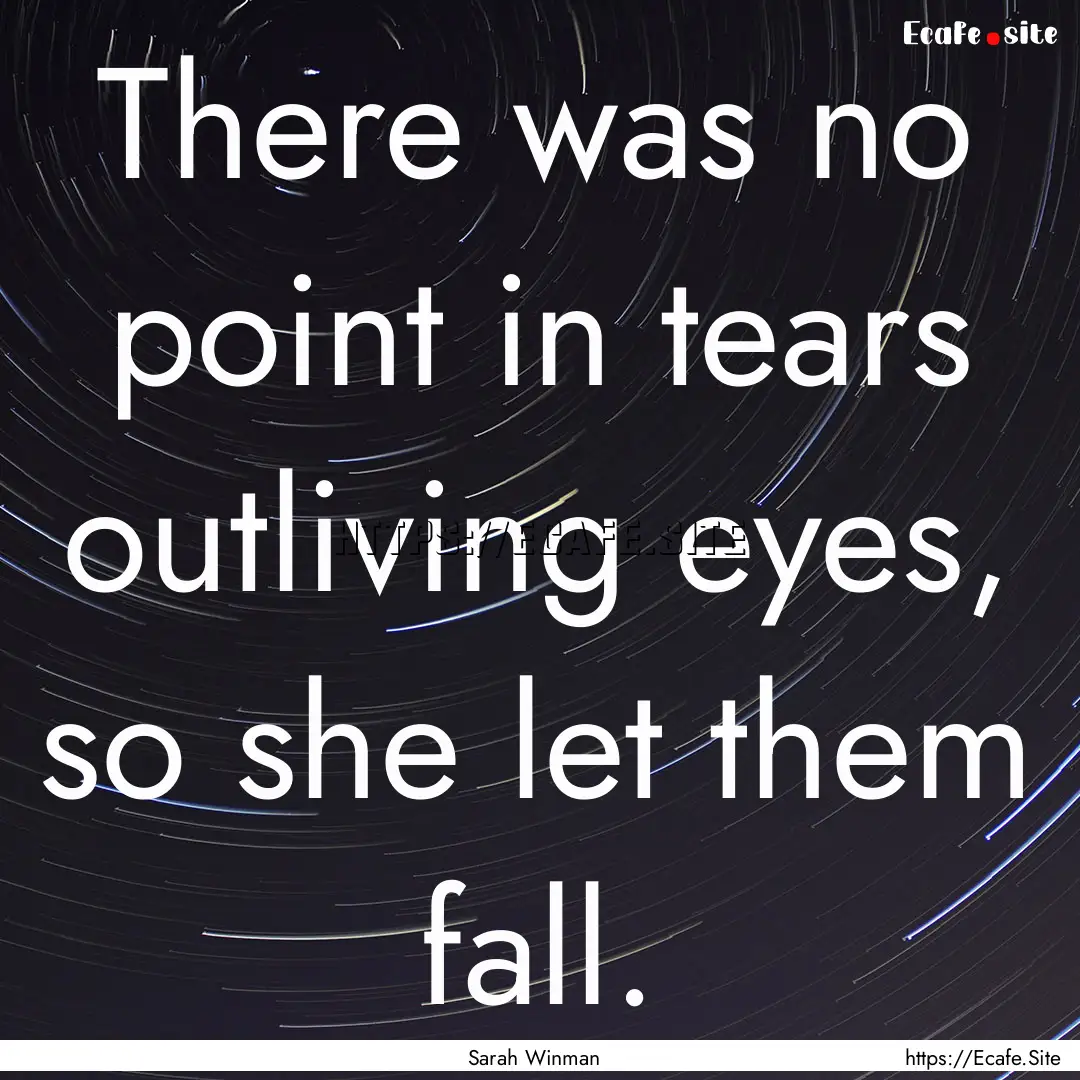 There was no point in tears outliving eyes,.... : Quote by Sarah Winman