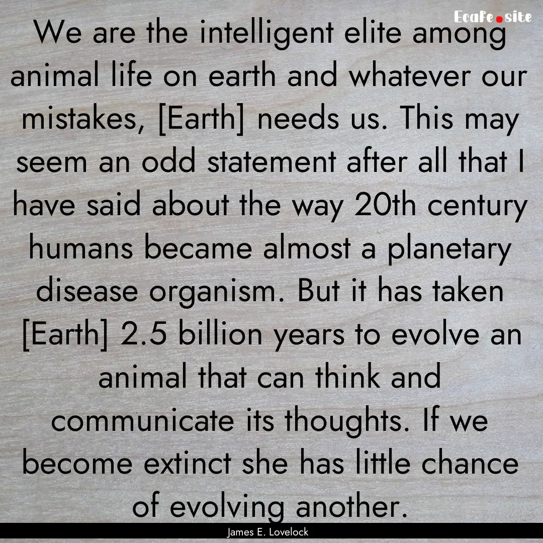 We are the intelligent elite among animal.... : Quote by James E. Lovelock