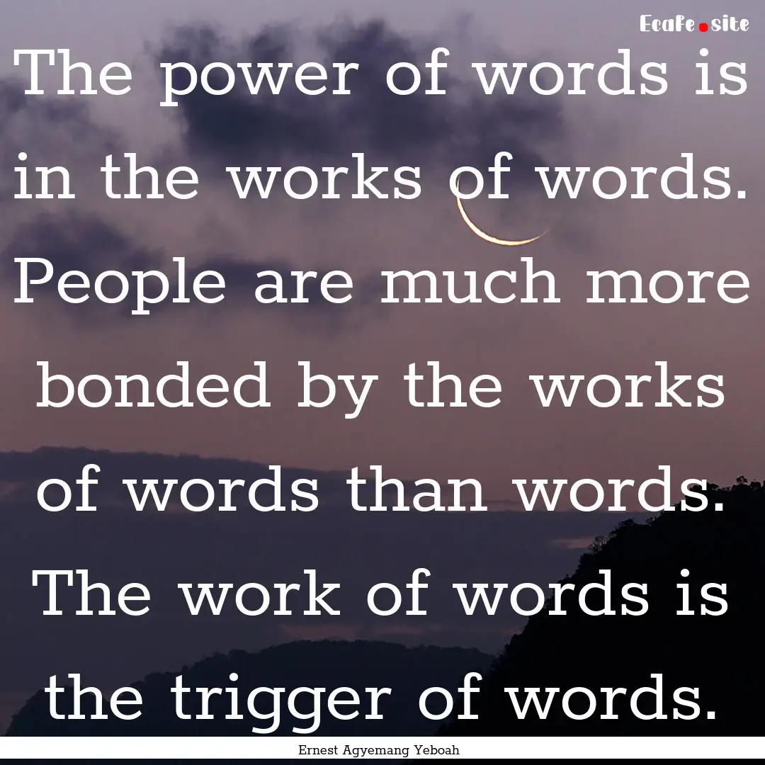 The power of words is in the works of words..... : Quote by Ernest Agyemang Yeboah