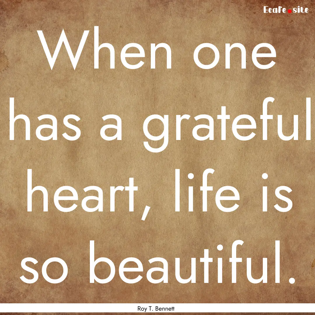 When one has a grateful heart, life is so.... : Quote by Roy T. Bennett