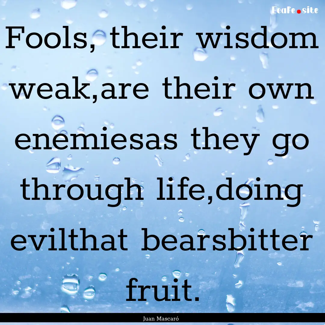 Fools, their wisdom weak,are their own enemiesas.... : Quote by Juan Mascaró