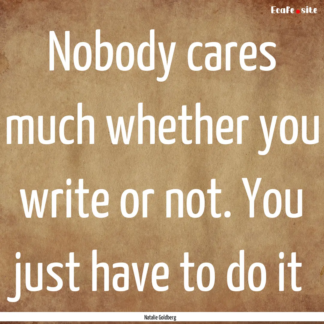 Nobody cares much whether you write or not..... : Quote by Natalie Goldberg