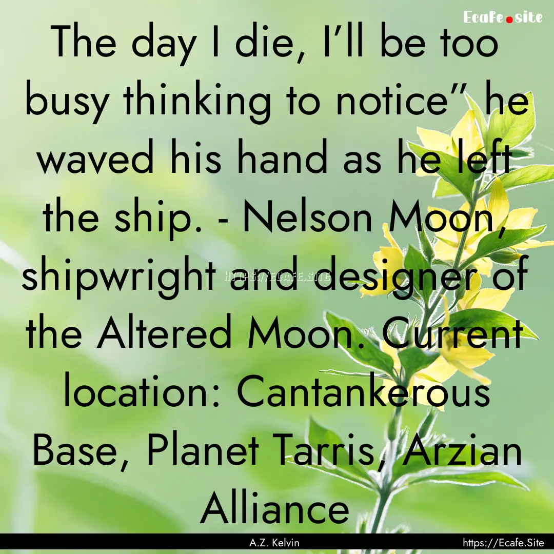 The day I die, I’ll be too busy thinking.... : Quote by A.Z. Kelvin