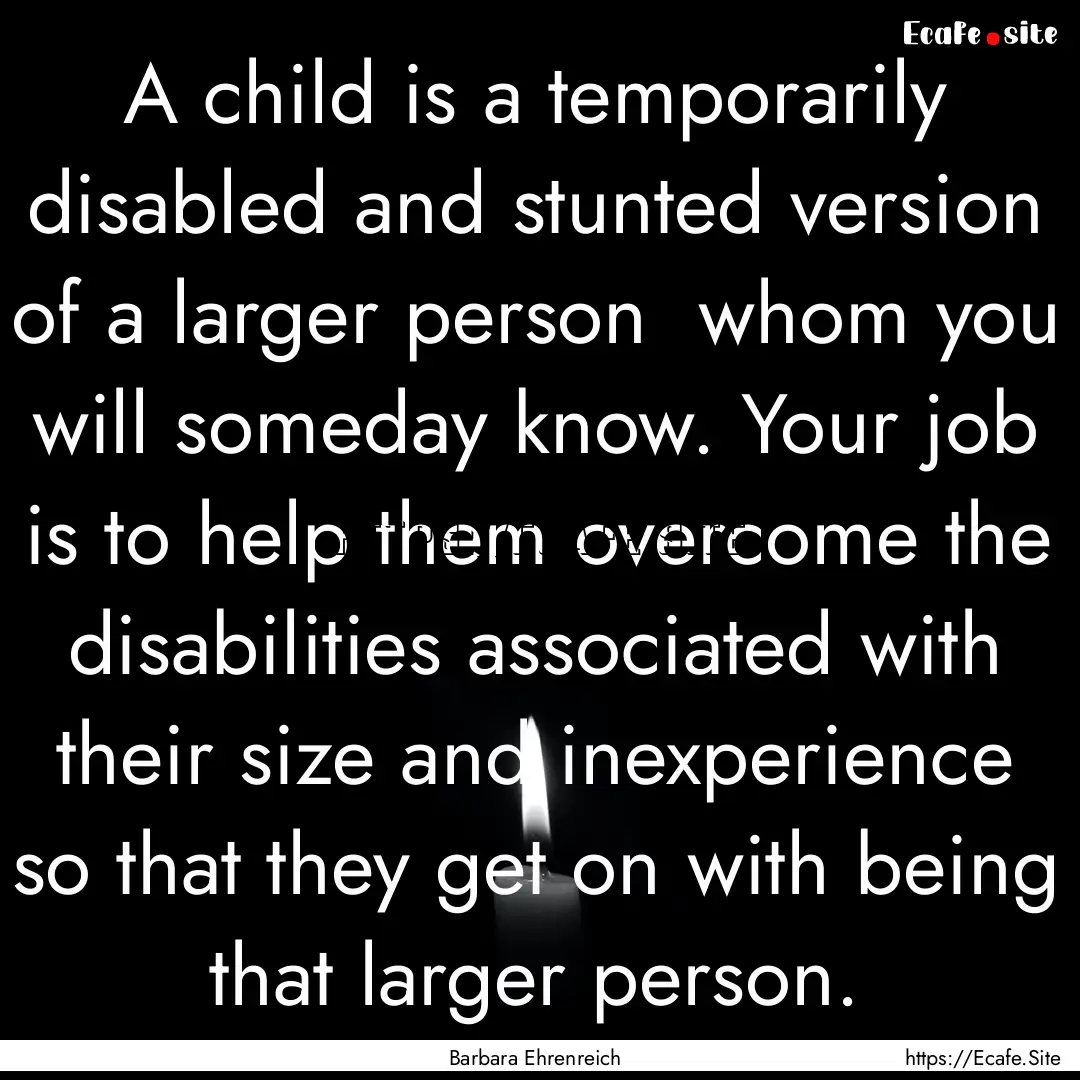 A child is a temporarily disabled and stunted.... : Quote by Barbara Ehrenreich