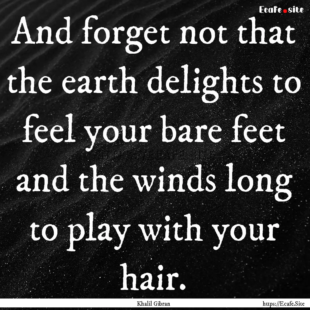 And forget not that the earth delights to.... : Quote by Khalil Gibran