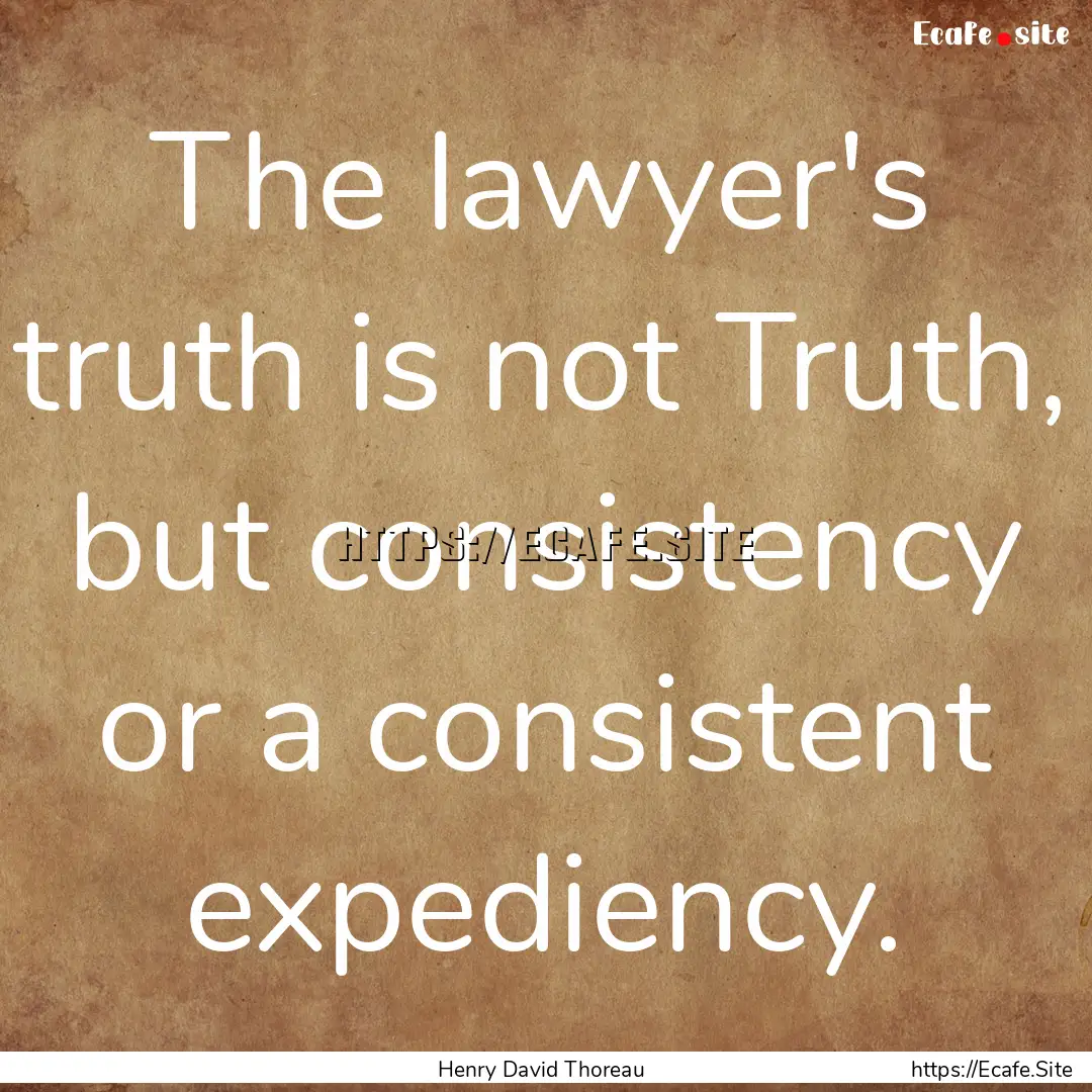 The lawyer's truth is not Truth, but consistency.... : Quote by Henry David Thoreau