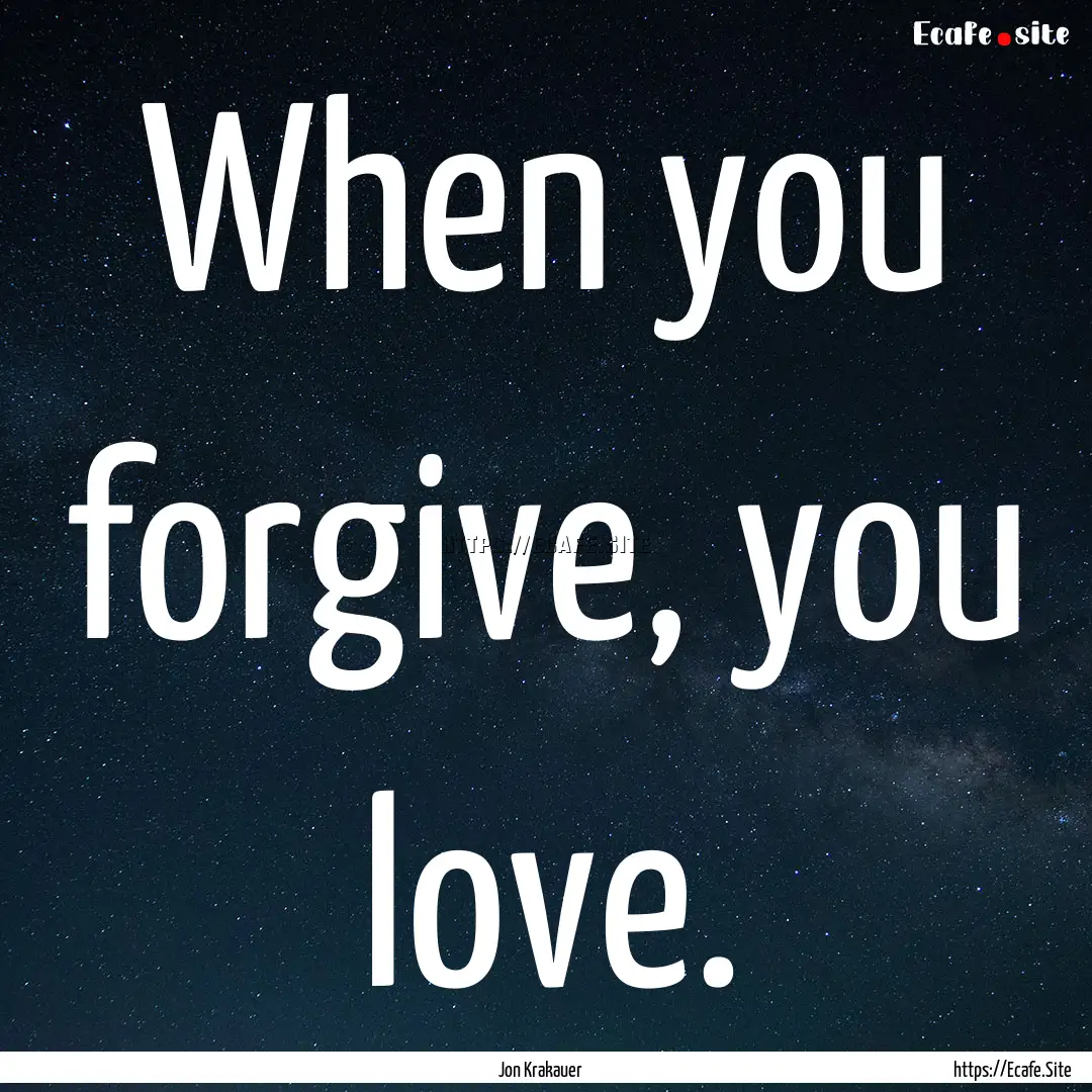 When you forgive, you love. : Quote by Jon Krakauer