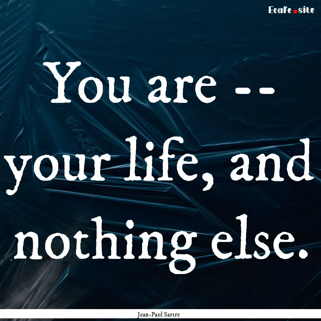 You are -- your life, and nothing else. : Quote by Jean-Paul Sartre