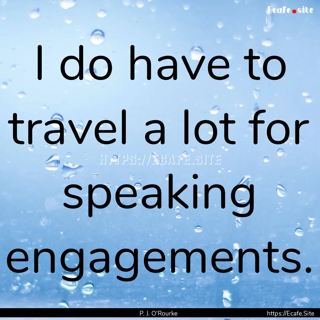 I do have to travel a lot for speaking engagements..... : Quote by P. J. O'Rourke