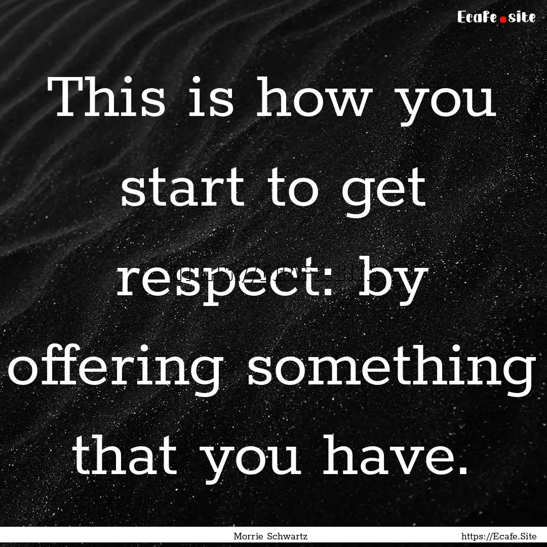 This is how you start to get respect: by.... : Quote by Morrie Schwartz