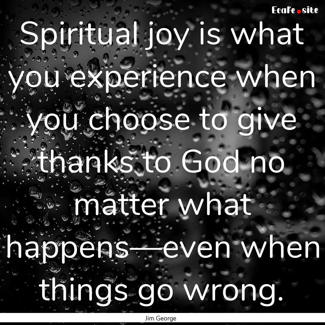 Spiritual joy is what you experience when.... : Quote by Jim George