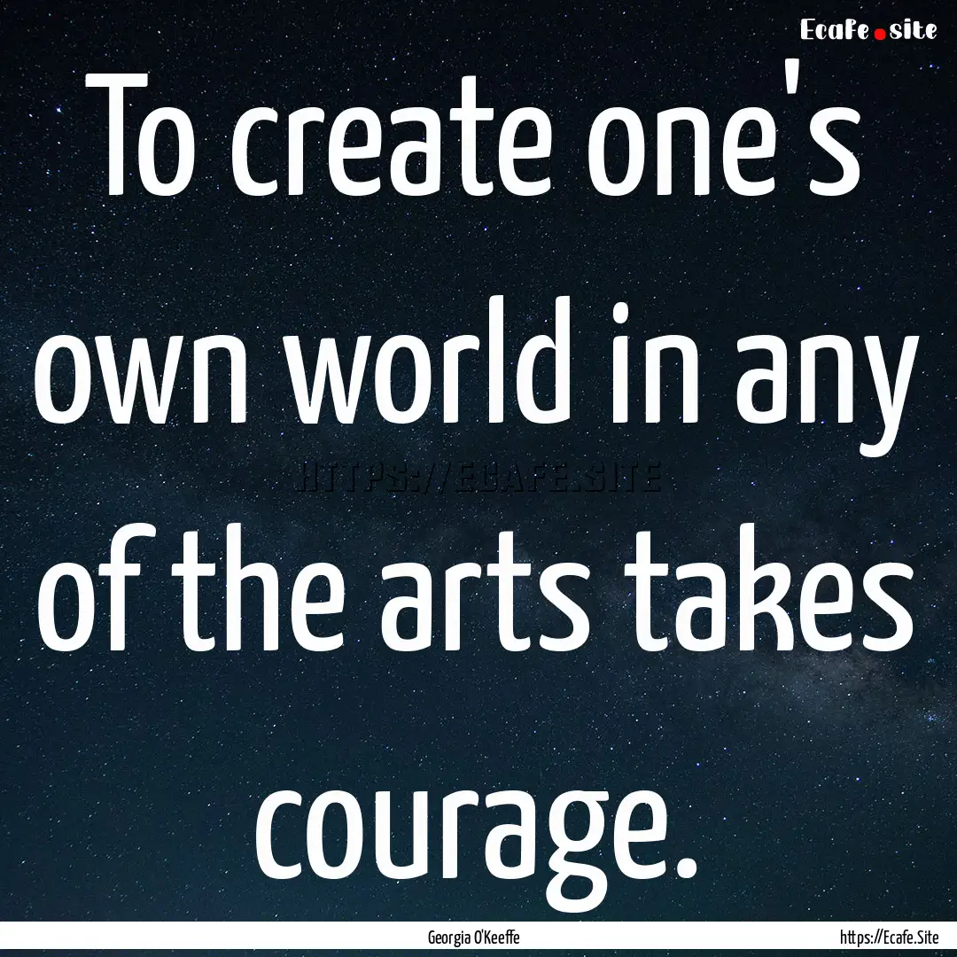 To create one's own world in any of the arts.... : Quote by Georgia O'Keeffe