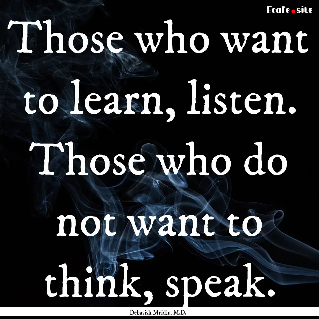 Those who want to learn, listen. Those who.... : Quote by Debasish Mridha M.D.