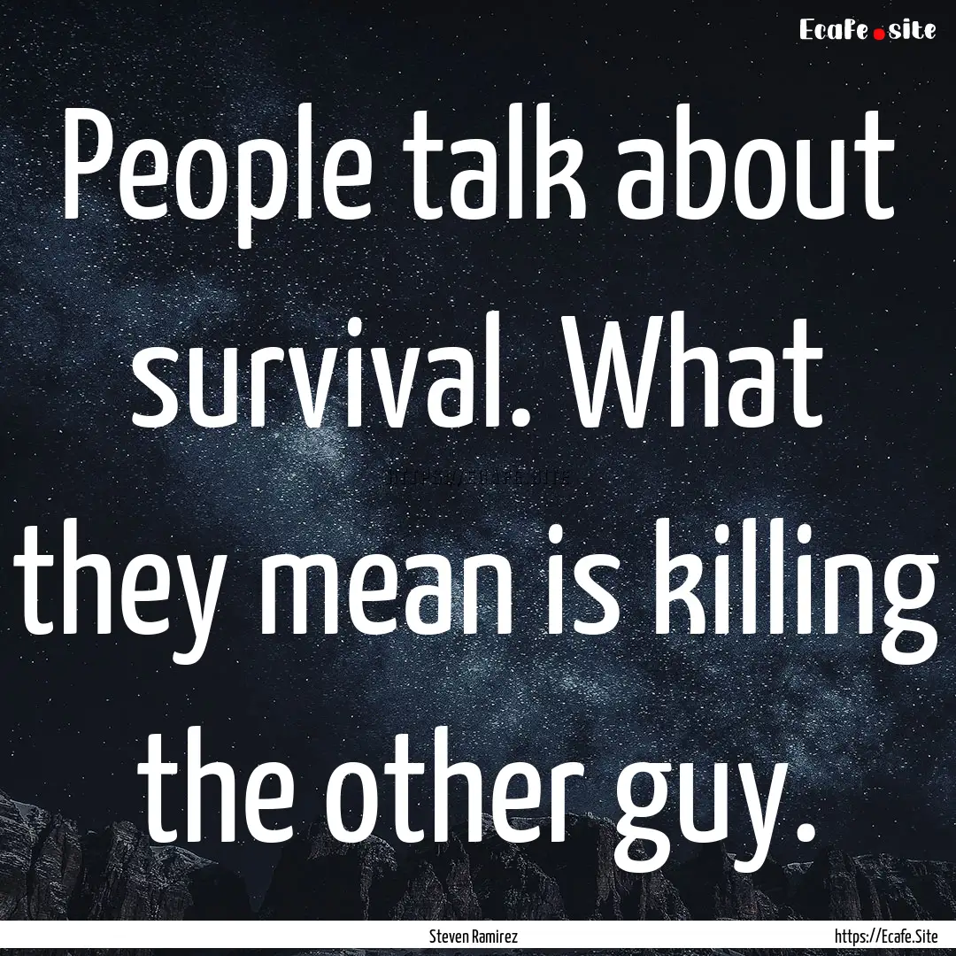 People talk about survival. What they mean.... : Quote by Steven Ramirez