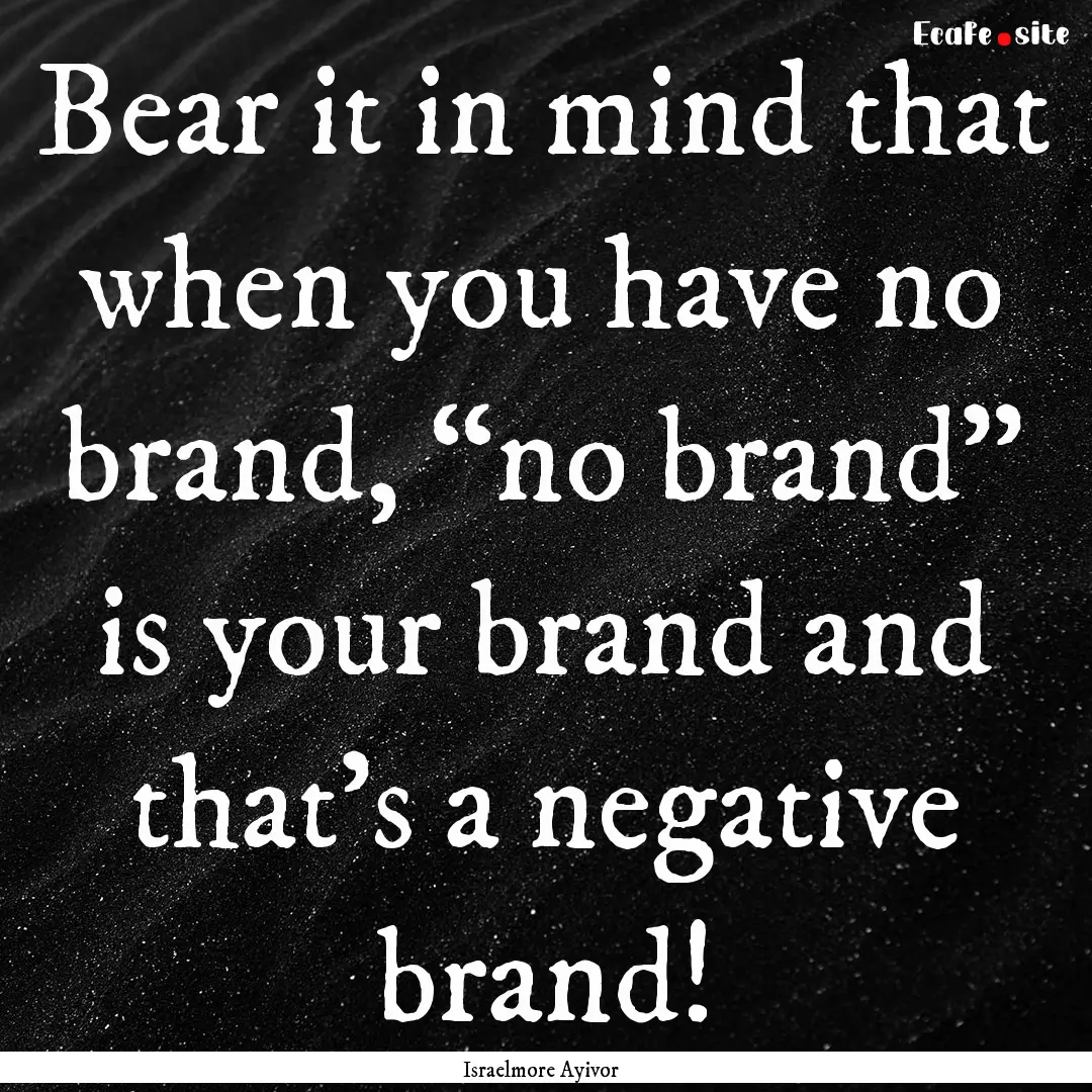 Bear it in mind that when you have no brand,.... : Quote by Israelmore Ayivor