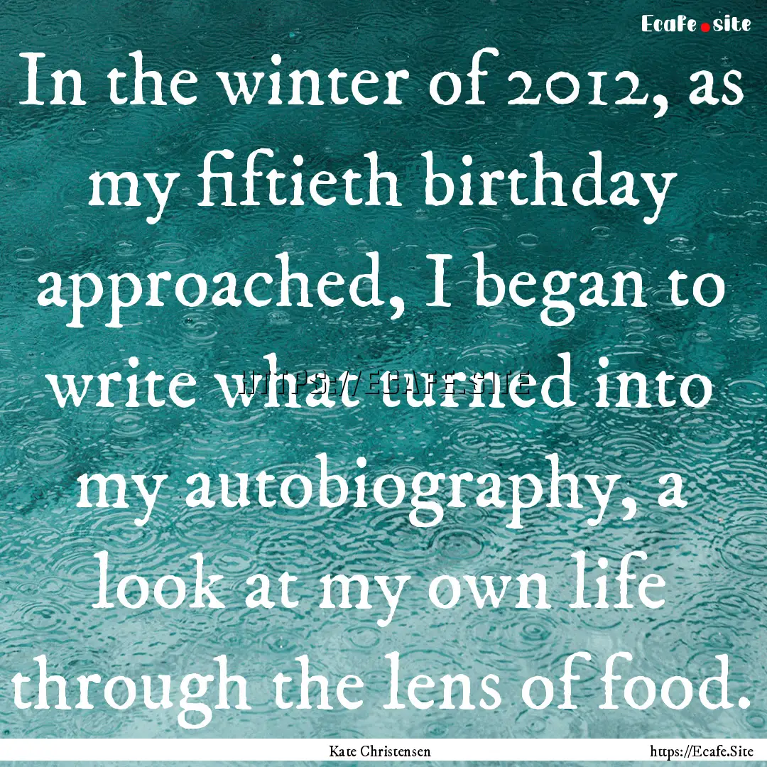 In the winter of 2012, as my fiftieth birthday.... : Quote by Kate Christensen