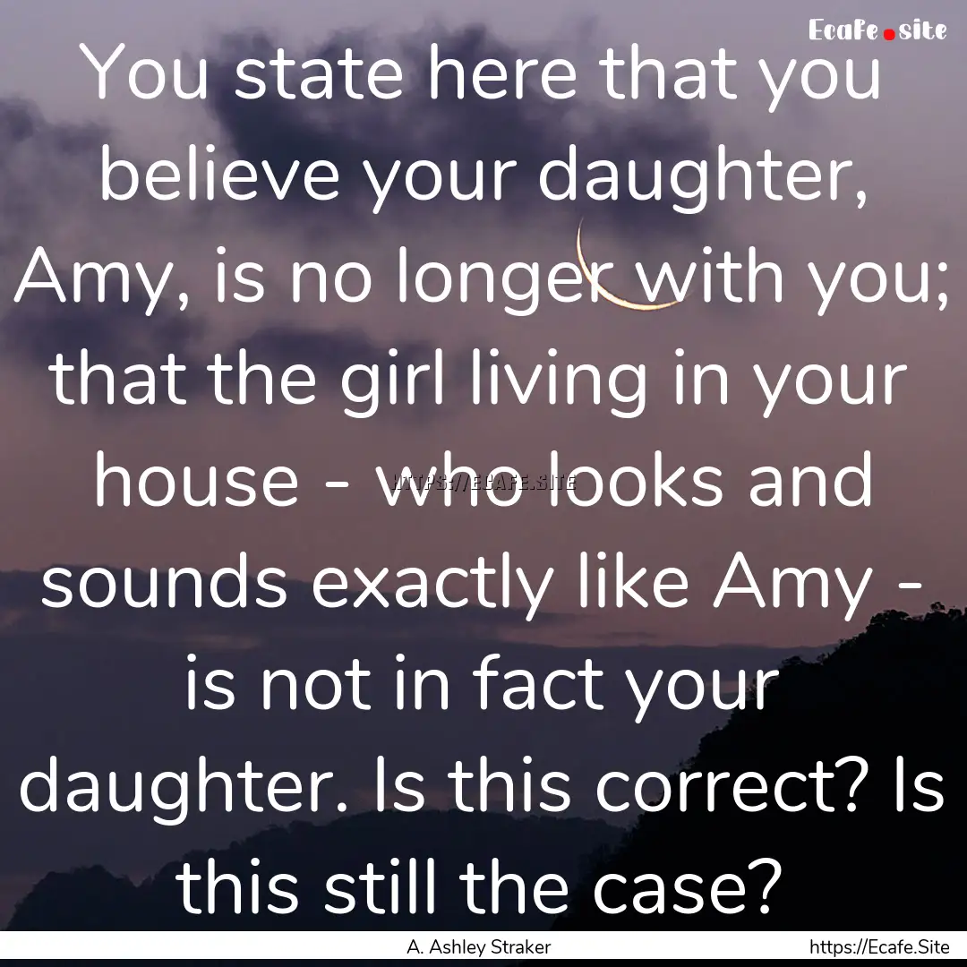 You state here that you believe your daughter,.... : Quote by A. Ashley Straker