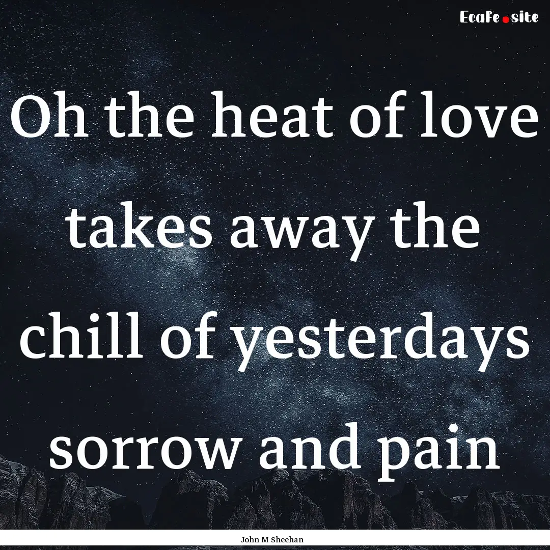 Oh the heat of love takes away the chill.... : Quote by John M Sheehan