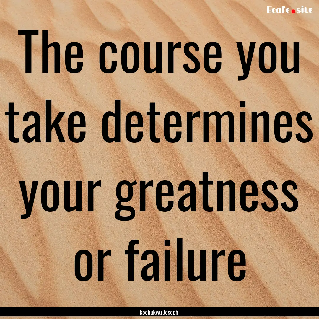 The course you take determines your greatness.... : Quote by Ikechukwu Joseph